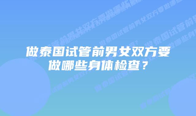 做泰国试管前男女双方要做哪些身体检查?