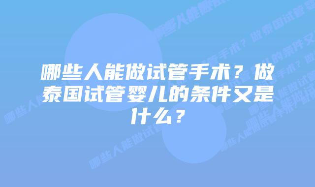 哪些人能做试管手术?做泰国试管婴儿的条件又是什么?