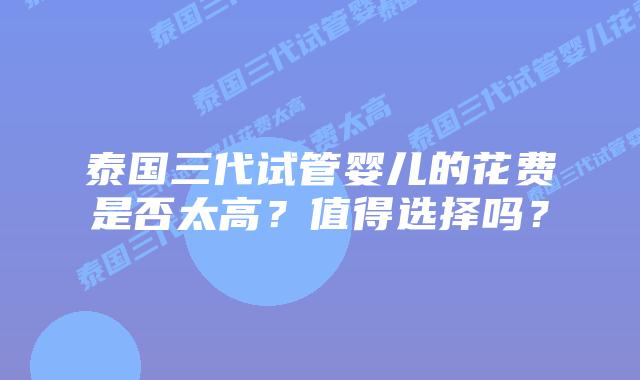 泰国三代试管婴儿的花费是否太高?值得选择吗?