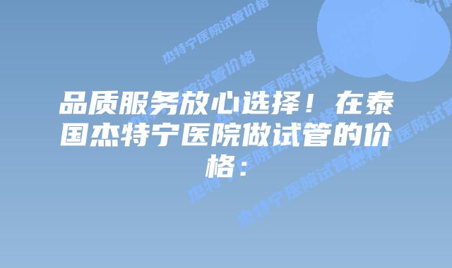 品质服务放心选择！在泰国杰特宁医院做试管的价格：