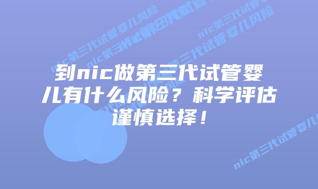 到nic做第三代试管婴儿有什么风险?科学评估谨慎选择!