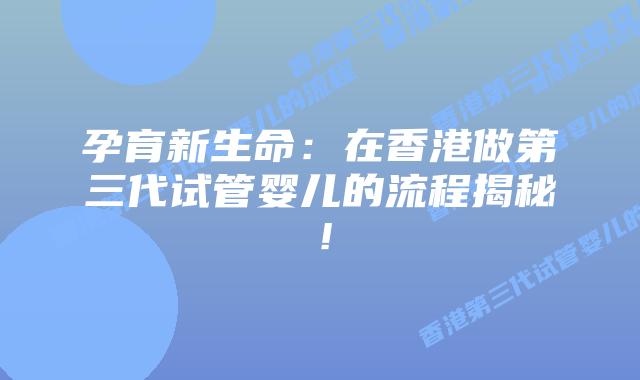 孕育新生命:在香港做第三代试管婴儿的流程揭秘!
