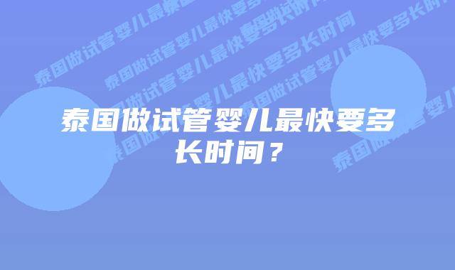 泰国做试管婴儿最快要多长时间?