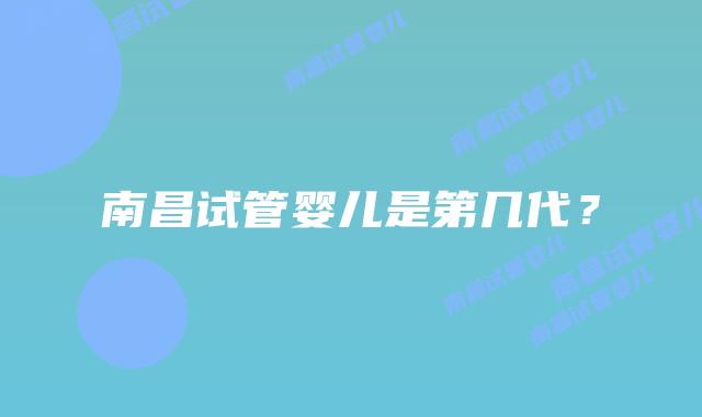 南昌试管婴儿是第几代?