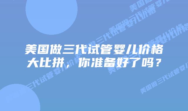 美国做三代试管婴儿价格大比拼,你准备好了吗?