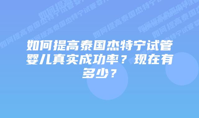 如何提高泰国杰特宁试管婴儿真实成功率?现在有多少?