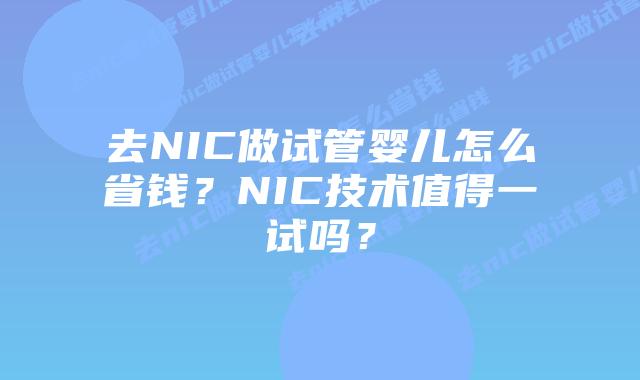 去NIC做试管婴儿怎么省钱？NIC技术值得一试吗？