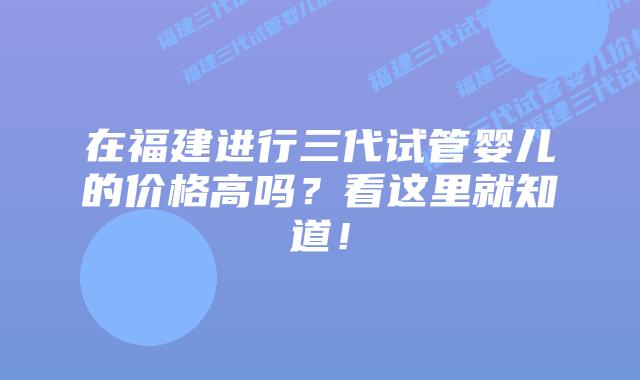 在福建进行三代试管婴儿的价格高吗?看这里就知道!