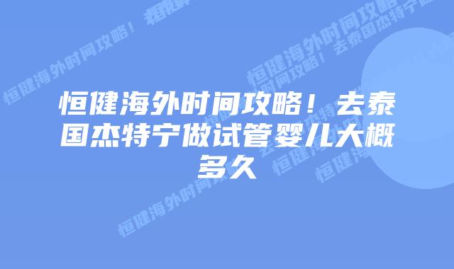 恒健海外时间攻略!去泰国杰特宁做试管婴儿大概多久