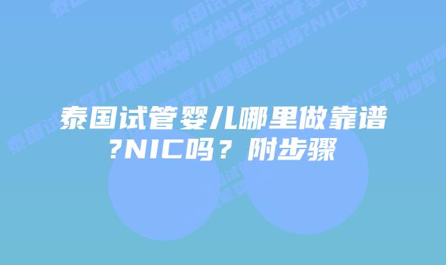 泰国试管婴儿哪里做靠谱?NIC吗?附步骤