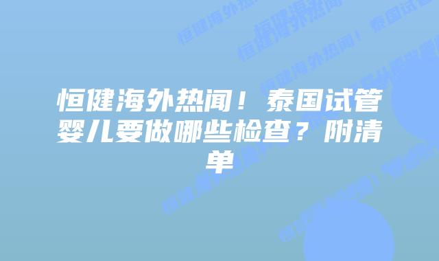 恒健海外热闻!泰国试管婴儿要做哪些检查?附清单