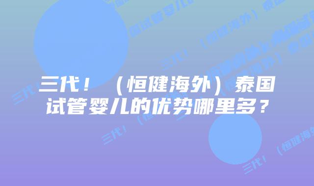 三代!(恒健海外)泰国试管婴儿的优势哪里多?