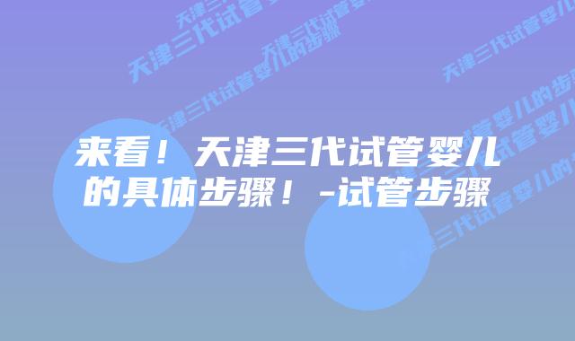 来看!天津三代试管婴儿的具体步骤!-试管步骤