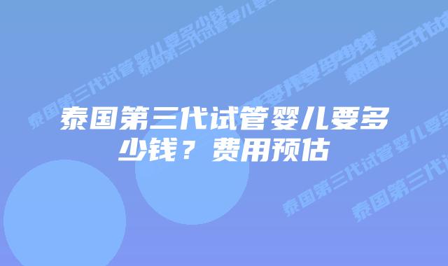 泰国第三代试管婴儿要多少钱?费用预估
