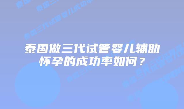 泰国做三代试管婴儿辅助怀孕的成功率如何?