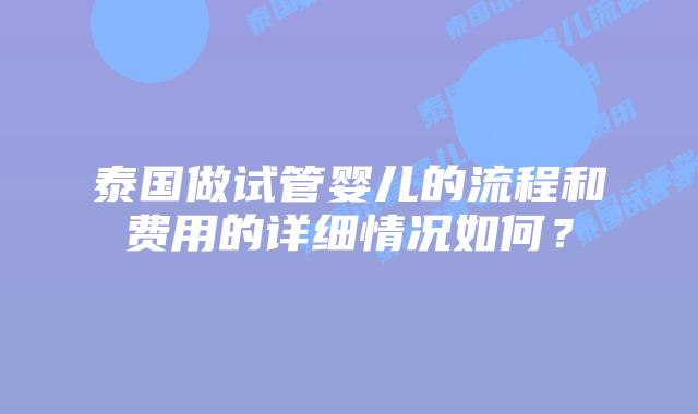 泰国做试管婴儿的流程和费用的详细情况如何?