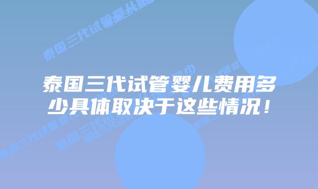泰国三代试管婴儿费用多少具体取决于这些情况！