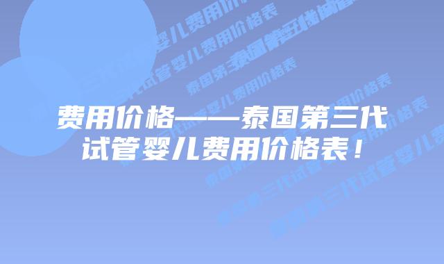 费用价格——泰国第三代试管婴儿费用价格表！