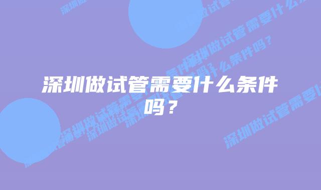 深圳做试管需要什么条件吗？