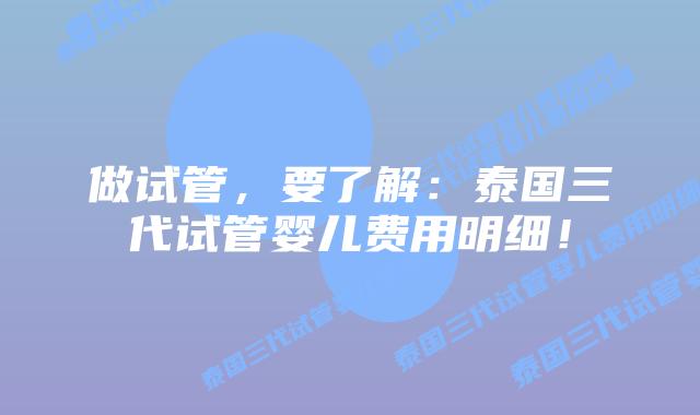 做试管，要了解：泰国三代试管婴儿费用明细！