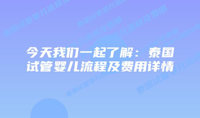 今天我们一起了解：泰国试管婴儿流程及费用详情