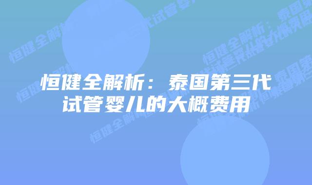 恒健全解析:泰国第三代试管婴儿的大概费用
