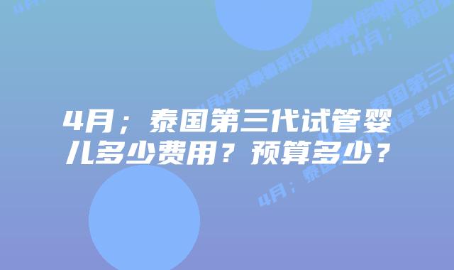 4月;泰国第三代试管婴儿多少费用?预算多少?