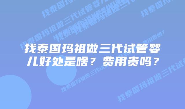 找泰国玛祖做三代试管婴儿好处是啥?费用贵吗?