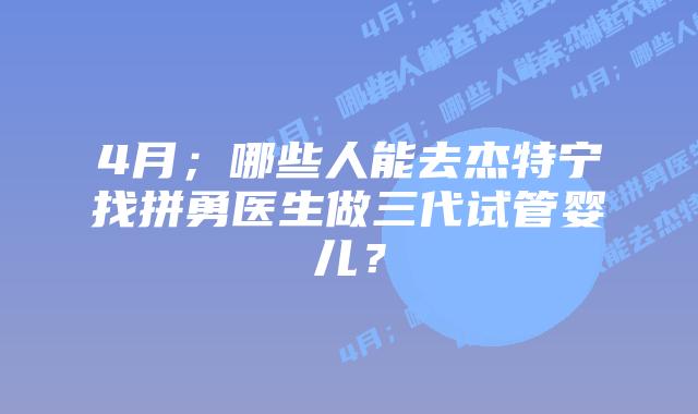 4月;哪些人能去杰特宁找拼勇医生做三代试管婴儿?