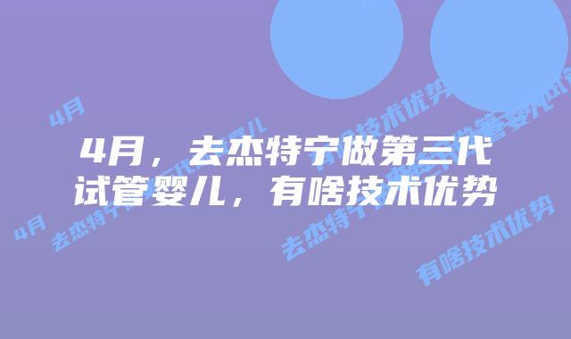 4月,去杰特宁做第三代试管婴儿,有啥技术优势