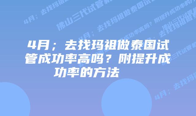 4月;去找玛祖做泰国试管成功率高吗?附提升成功率的方法