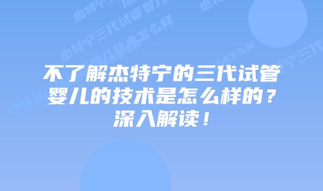 不了解杰特宁的三代试管婴儿的技术是怎么样的?深入解读!