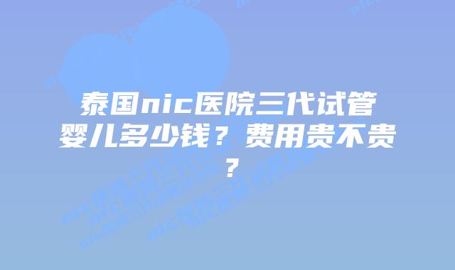 泰国nic医院三代试管婴儿多少钱?费用贵不贵?