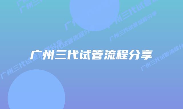 广州三代试管流程分享