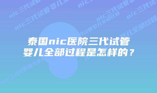 泰国nic医院三代试管婴儿全部过程是怎样的?