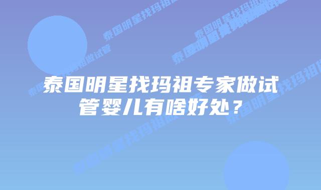 泰国明星找玛祖专家做试管婴儿有啥好处?