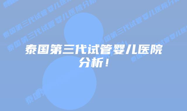 泰国第三代试管婴儿医院分析!
