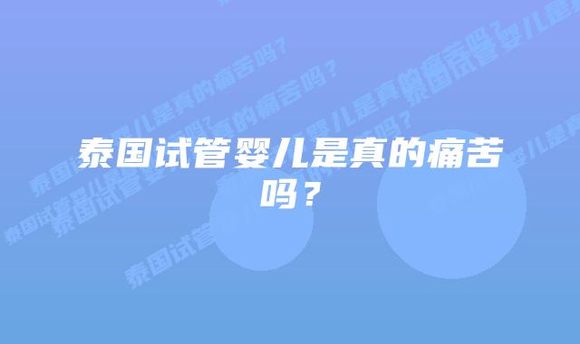泰国试管婴儿是真的痛苦吗?