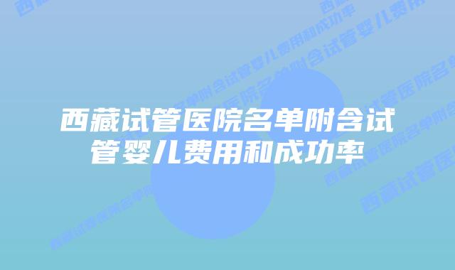 西藏试管医院名单附含试管婴儿费用和成功率