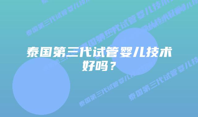 泰国第三代试管婴儿技术好吗?