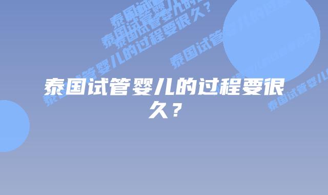 泰国试管婴儿的过程要很久?
