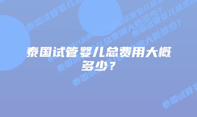 泰国试管婴儿总费用大概多少?