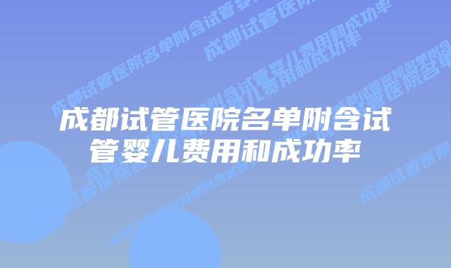 成都试管医院名单附含试管婴儿费用和成功率