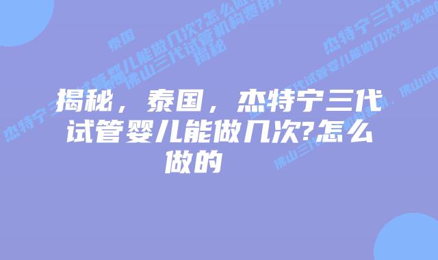揭秘，泰国，杰特宁三代试管婴儿能做几次?怎么做的    