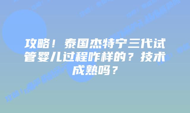 攻略!泰国杰特宁三代试管婴儿过程咋样的?技术成熟吗?