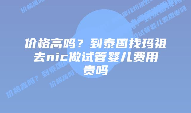 价格高吗?到泰国找玛祖去nic做试管婴儿费用贵吗