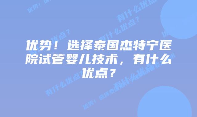 优势！选择泰国杰特宁医院试管婴儿技术，有什么优点？
