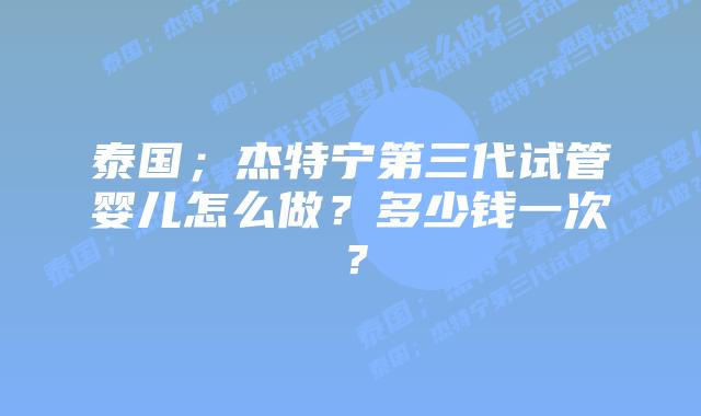 泰国;杰特宁第三代试管婴儿怎么做?多少钱一次?