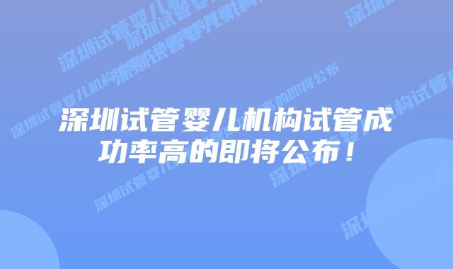 深圳试管婴儿机构试管成功率高的即将公布！