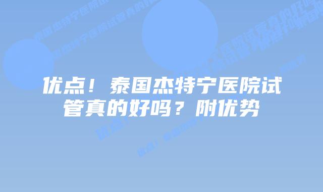 优点!泰国杰特宁医院试管真的好吗?附优势